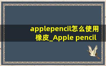 applepencil怎么使用橡皮_Apple pencil怎么使用